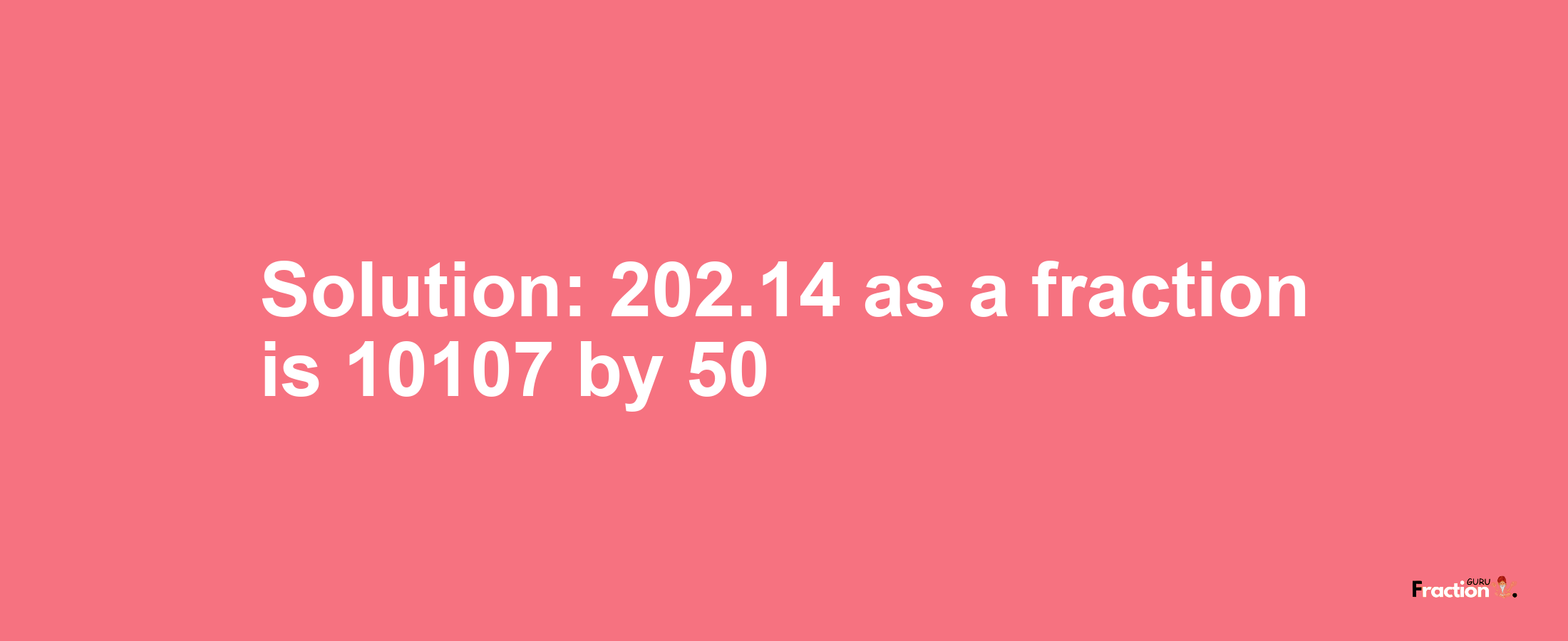 Solution:202.14 as a fraction is 10107/50